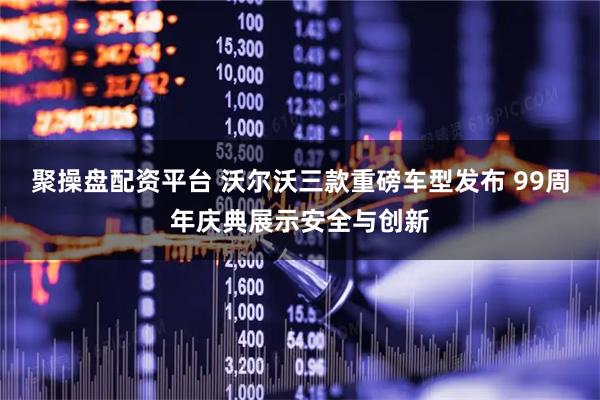 聚操盘配资平台 沃尔沃三款重磅车型发布 99周年庆典展示安全与创新