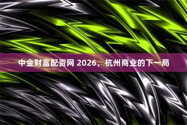 中金财富配资网 2026，杭州商业的下一局